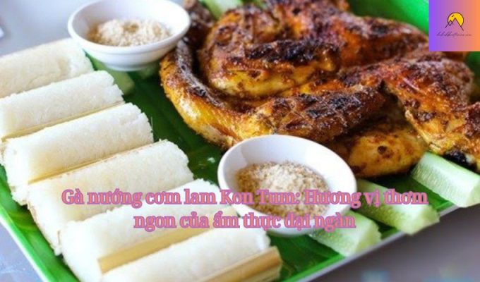 Gà nướng cơm lam Kon Tum: Hương vị thơm ngon của ẩm thực đại ngàn