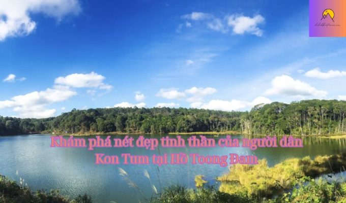 Khám phá nét đẹp tinh thần của người dân Kon Tum tại Hồ Toong Đam