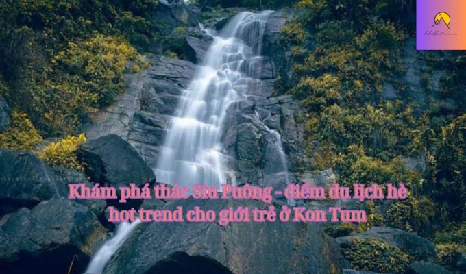 Khám phá thác Siu Puông - điểm du lịch hè hot trend cho giới trẻ ở Kon Tum