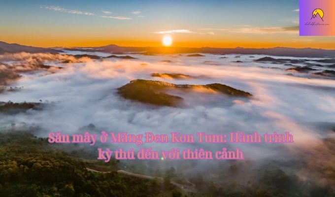 Săn mây ở Măng Đen Kon Tum: Hành trình kỳ thú đến với thiên cảnh