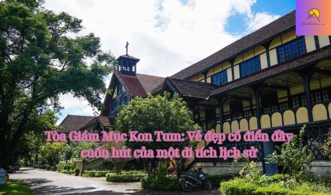 Tòa Giám Mục Kon Tum: Vẻ đẹp cổ điển đầy cuốn hút của một di tích lịch sử