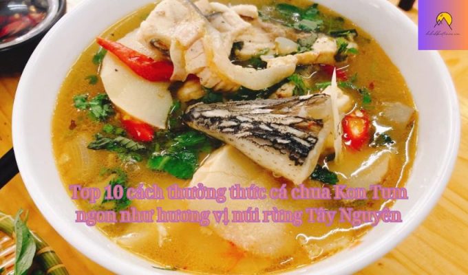 Top 10 cách thưởng thức cá chua Kon Tum ngon như hương vị núi rừng Tây Nguyên