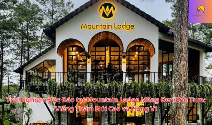 Trải Nghiệm Độc Đáo tại Mountain Lodge Măng Đen Kon Tum: Viếng Thăm Núi Cao và Hùng Vĩ