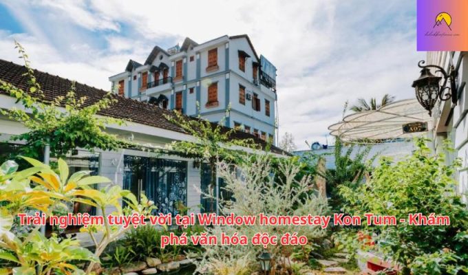 Trải nghiệm tuyệt vời tại Window homestay Kon Tum - Khám phá văn hóa độc đáo